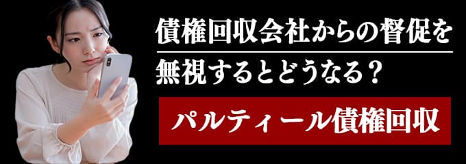 パルティール債権回収からの督促を無視するとどうなる？