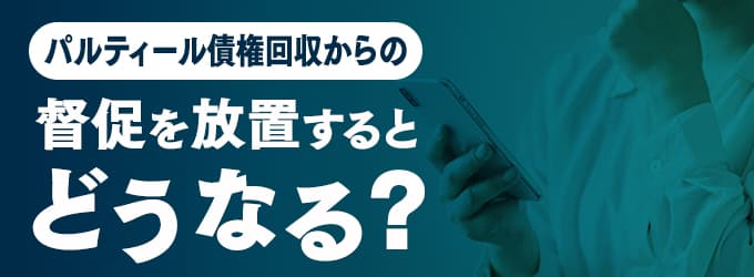 パルティール債権回収からの連絡を無視するとどうなる？